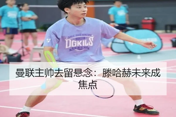 曼联主帅去留悬念：滕哈赫未来成焦点